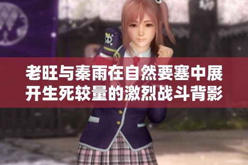 老旺与秦雨在自然要塞中展开生死较量的激烈战斗背影解析