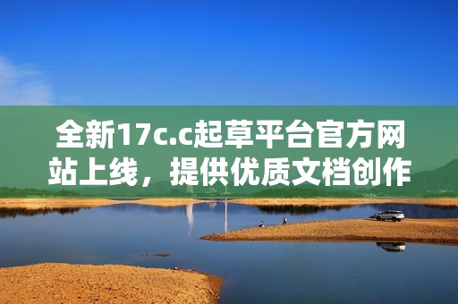 全新17c.c起草平台官方网站上线，提供优质文档创作服务与解决方案