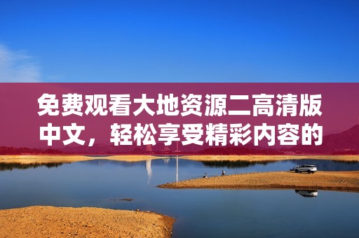 免费观看大地资源二高清版中文，轻松享受精彩内容的第二页体验