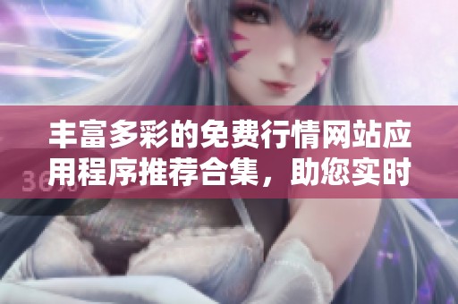 丰富多彩的免费行情网站应用程序推荐合集，助您实时掌握市场动态