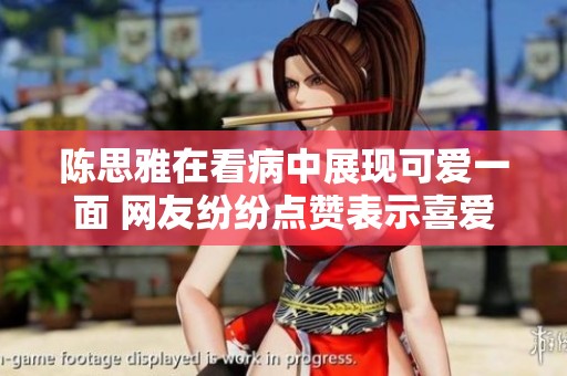 陈思雅在看病中展现可爱一面 网友纷纷点赞表示喜爱