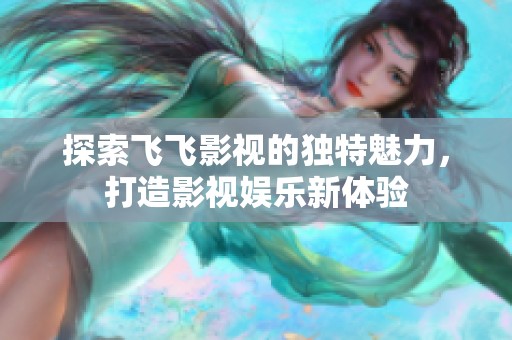 探索飞飞影视的独特魅力，打造影视娱乐新体验