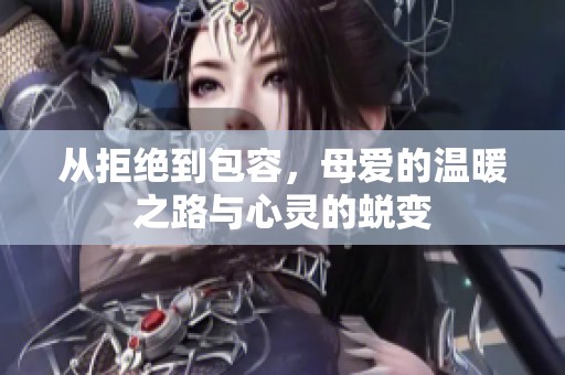 从拒绝到包容，母爱的温暖之路与心灵的蜕变