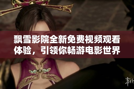 飘雪影院全新免费视频观看体验，引领你畅游电影世界