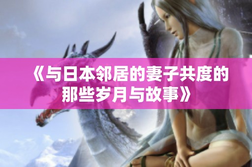 《与日本邻居的妻子共度的那些岁月与故事》
