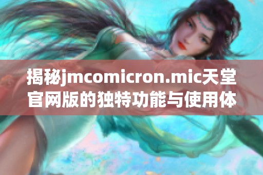 揭秘jmcomicron.mic天堂官网版的独特功能与使用体验详解