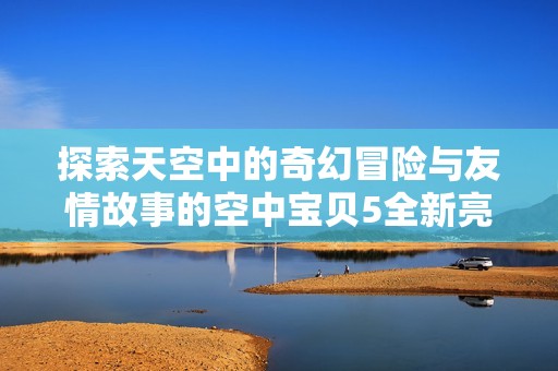 探索天空中的奇幻冒险与友情故事的空中宝贝5全新亮相