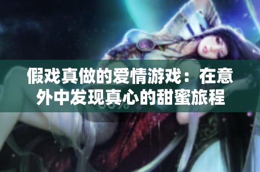 假戏真做的爱情游戏：在意外中发现真心的甜蜜旅程