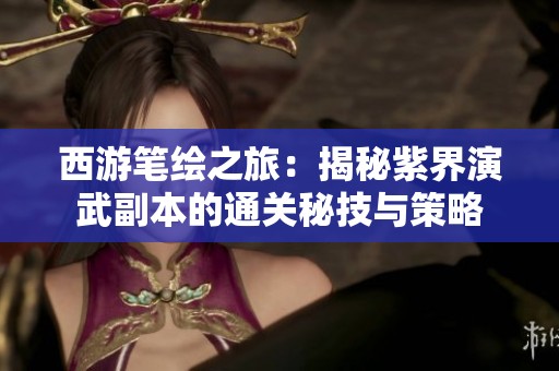 西游笔绘之旅：揭秘紫界演武副本的通关秘技与策略