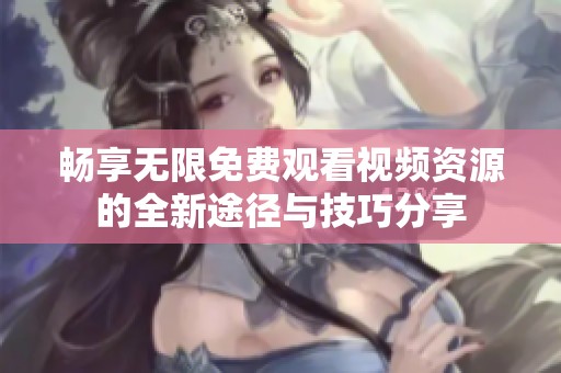 畅享无限免费观看视频资源的全新途径与技巧分享
