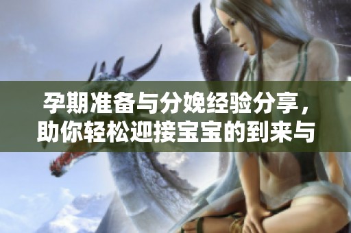 孕期准备与分娩经验分享，助你轻松迎接宝宝的到来与成长