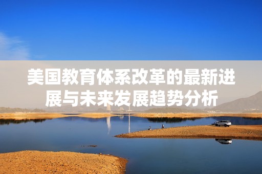 美国教育体系改革的最新进展与未来发展趋势分析