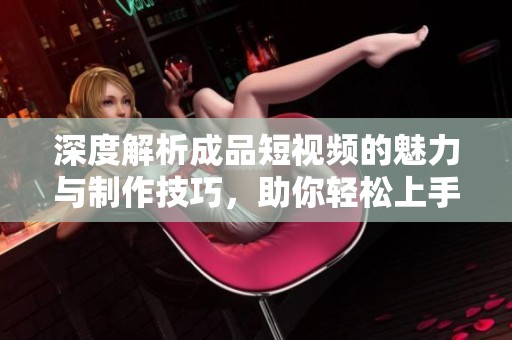 深度解析成品短视频的魅力与制作技巧，助你轻松上手成为短视频达人