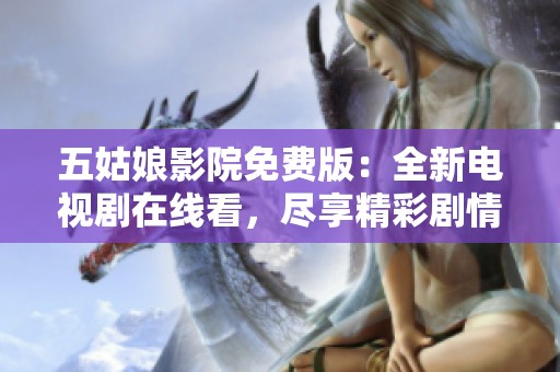 五姑娘影院免费版：全新电视剧在线看，尽享精彩剧情与感人瞬间