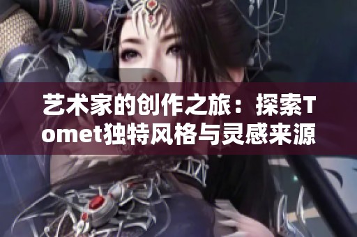艺术家的创作之旅：探索Tomet独特风格与灵感来源