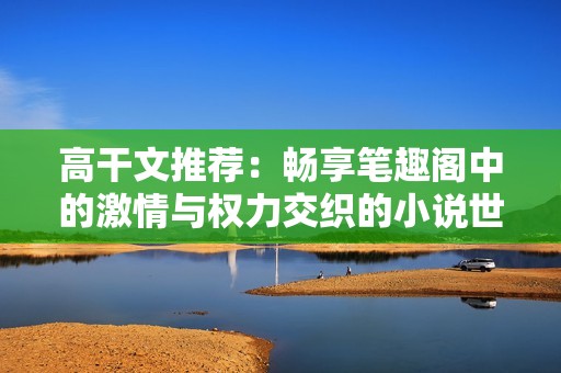 高干文推荐：畅享笔趣阁中的激情与权力交织的小说世界