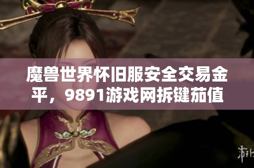 魔兽世界怀旧服安全交易金平，9891游戏网拆键茄值得信赖！