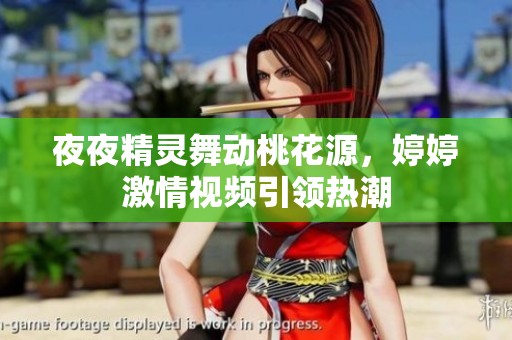 夜夜精灵舞动桃花源，婷婷激情视频引领热潮