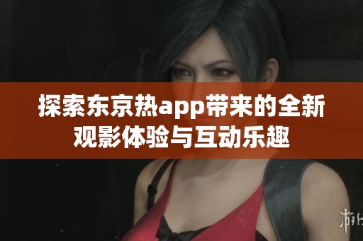 探索东京热app带来的全新观影体验与互动乐趣
