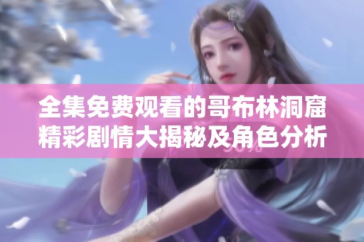 全集免费观看的哥布林洞窟精彩剧情大揭秘及角色分析