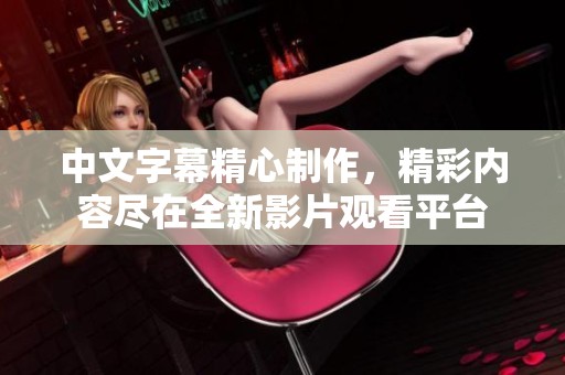中文字幕精心制作，精彩内容尽在全新影片观看平台