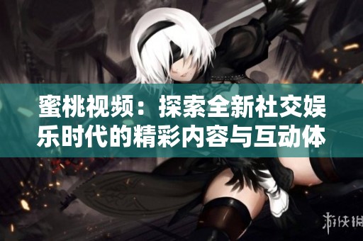 蜜桃视频：探索全新社交娱乐时代的精彩内容与互动体验