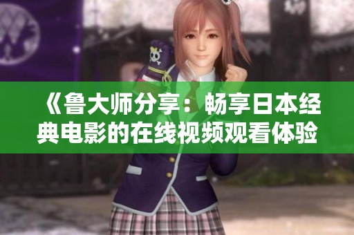 《鲁大师分享：畅享日本经典电影的在线视频观看体验》