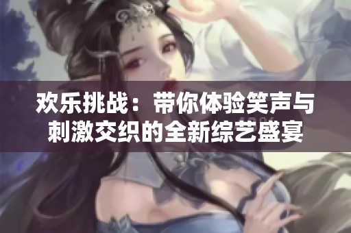 欢乐挑战：带你体验笑声与刺激交织的全新综艺盛宴