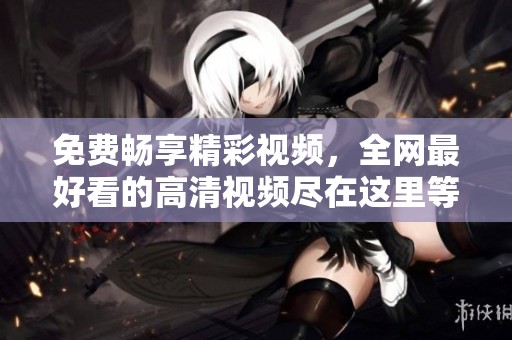 免费畅享精彩视频，全网最好看的高清视频尽在这里等你观看