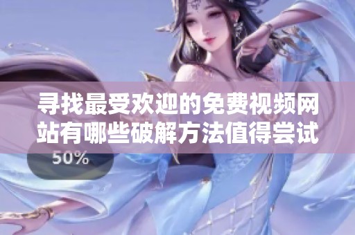 寻找最受欢迎的免费视频网站有哪些破解方法值得尝试