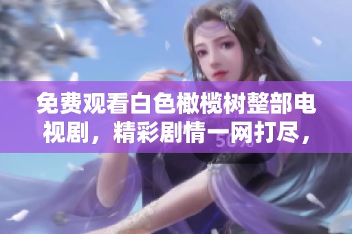 免费观看白色橄榄树整部电视剧，精彩剧情一网打尽，赶快来体验吧