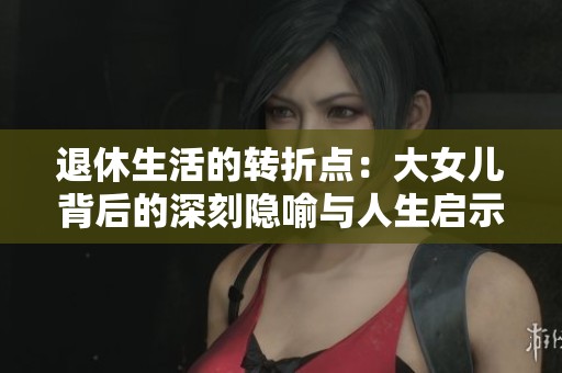 退休生活的转折点：大女儿背后的深刻隐喻与人生启示