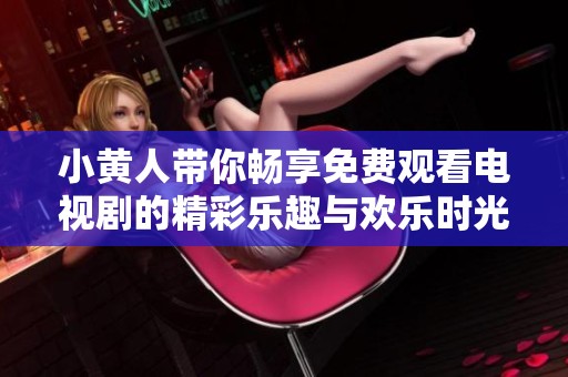小黄人带你畅享免费观看电视剧的精彩乐趣与欢乐时光