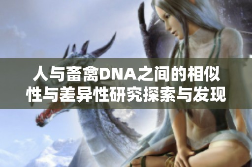 人与畜禽DNA之间的相似性与差异性研究探索与发现