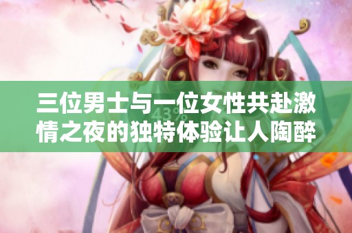 三位男士与一位女性共赴激情之夜的独特体验让人陶醉不已