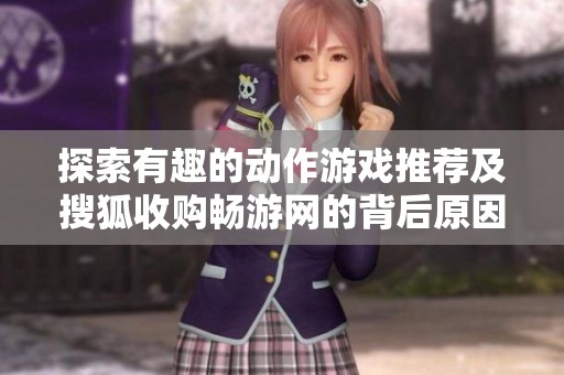 探索有趣的动作游戏推荐及搜狐收购畅游网的背后原因