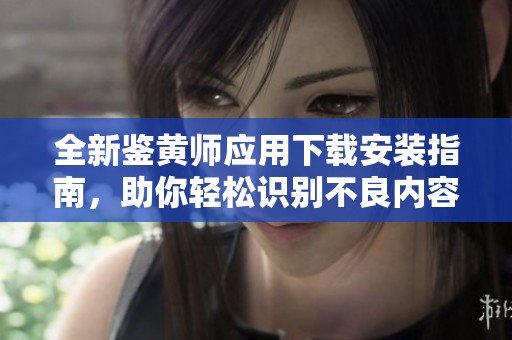 全新鉴黄师应用下载安装指南，助你轻松识别不良内容