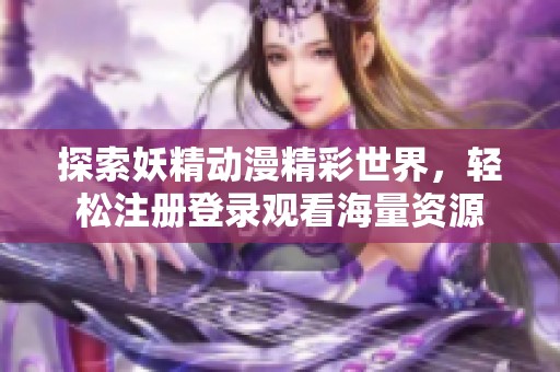 探索妖精动漫精彩世界，轻松注册登录观看海量资源