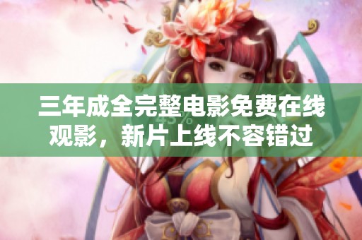 三年成全完整电影免费在线观影，新片上线不容错过