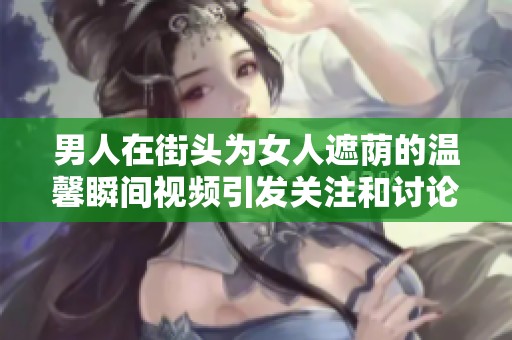 男人在街头为女人遮荫的温馨瞬间视频引发关注和讨论