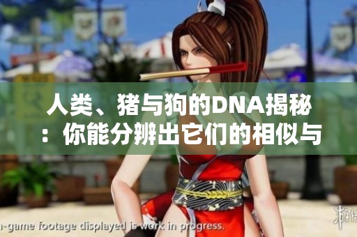 人类、猪与狗的DNA揭秘：你能分辨出它们的相似与不同吗