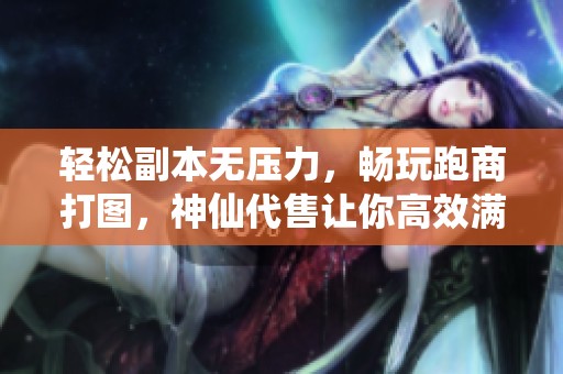 轻松副本无压力，畅玩跑商打图，神仙代售让你高效满活跃