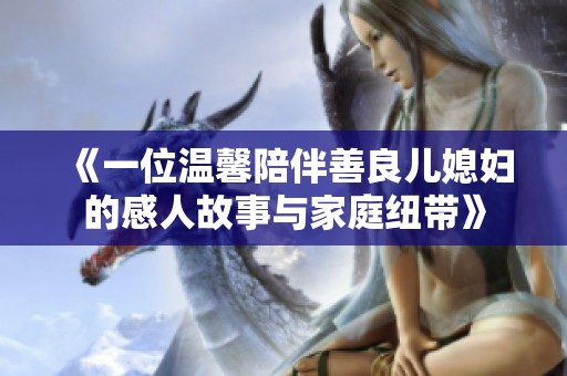 《一位温馨陪伴善良儿媳妇的感人故事与家庭纽带》