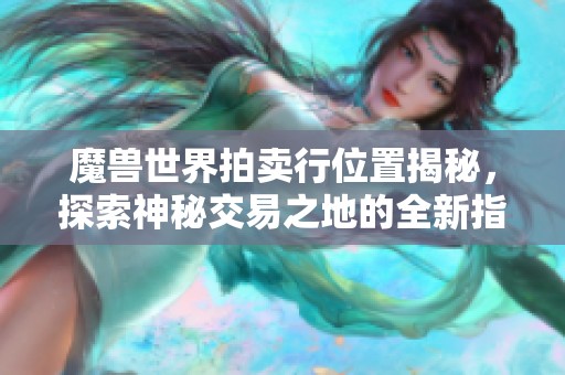 魔兽世界拍卖行位置揭秘，探索神秘交易之地的全新指南