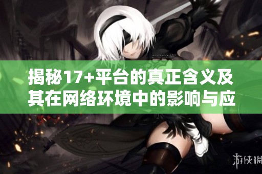 揭秘17+平台的真正含义及其在网络环境中的影响与应用