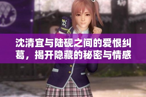 沈清宜与陆砚之间的爱恨纠葛，揭开隐藏的秘密与情感的曲折旅程