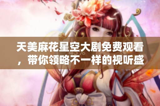 天美麻花星空大剧免费观看，带你领略不一样的视听盛宴
