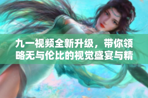 九一视频全新升级，带你领略无与伦比的视觉盛宴与精彩内容