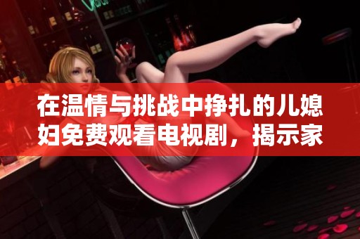 在温情与挑战中挣扎的儿媳妇免费观看电视剧，揭示家庭关系的复杂与美好