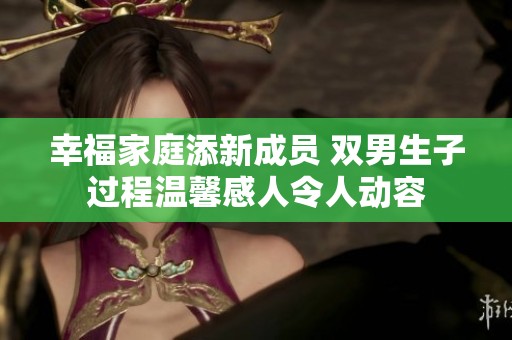 幸福家庭添新成员 双男生子过程温馨感人令人动容